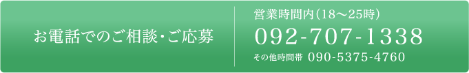 お電話でのご相談・ご応募 営業時間内（18～25時）092-707-1338 その他時間帯 090-5375-4760
