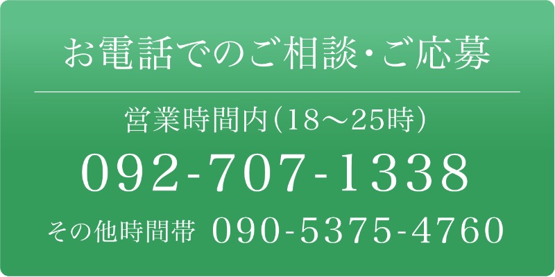 お電話でのご相談・ご応募 営業時間内（18～25時）092-707-1338 その他時間帯 090-5375-4760